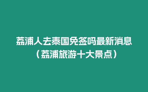 荔浦人去泰國免簽嗎最新消息（荔浦旅游十大景點(diǎn)）