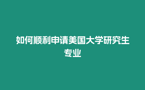 如何順利申請美國大學研究生專業