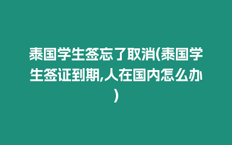 泰國學生簽忘了取消(泰國學生簽證到期,人在國內怎么辦)