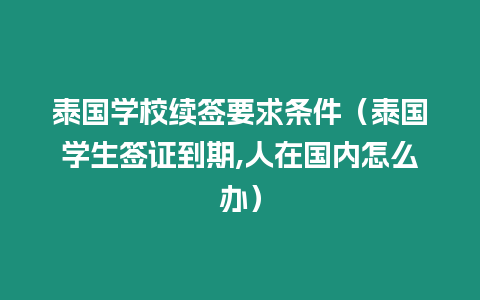 泰國學校續簽要求條件（泰國學生簽證到期,人在國內怎么辦）