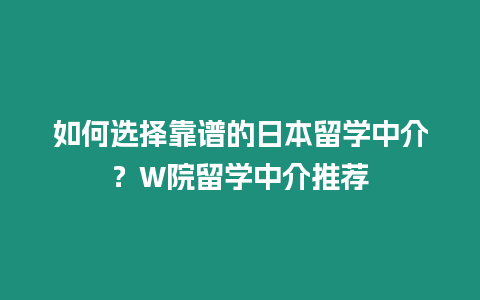 如何選擇靠譜的日本留學中介？W院留學中介推薦