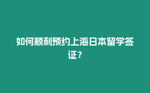 如何順利預約上海日本留學簽證？