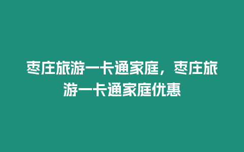 棗莊旅游一卡通家庭，棗莊旅游一卡通家庭優惠