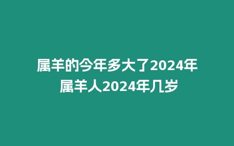 屬羊的今年多大了2024年 屬羊人2024年幾歲