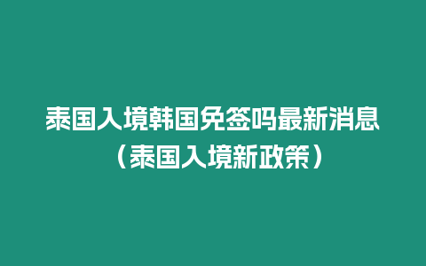 泰國入境韓國免簽嗎最新消息（泰國入境新政策）