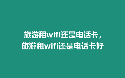 旅游租wifi還是電話卡，旅游租wifi還是電話卡好