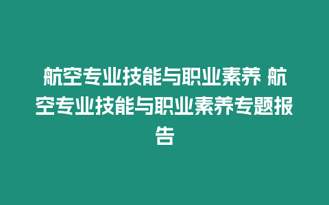 航空專業(yè)技能與職業(yè)素養(yǎng) 航空專業(yè)技能與職業(yè)素養(yǎng)專題報告