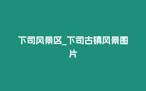 下司風景區_下司古鎮風景圖片