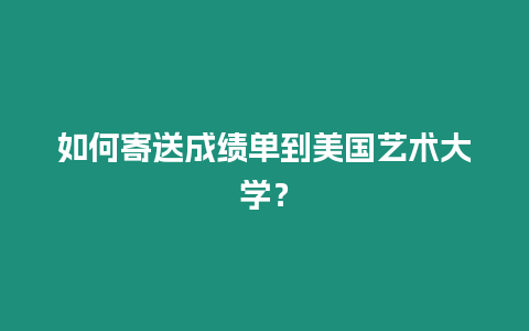 如何寄送成績單到美國藝術(shù)大學(xué)？