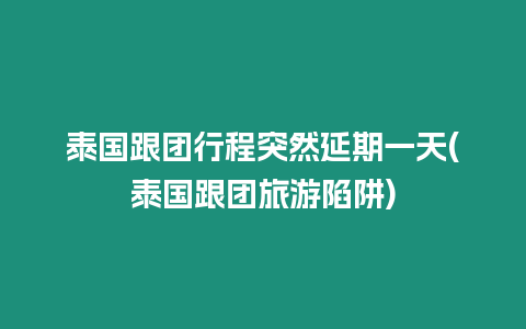 泰國跟團行程突然延期一天(泰國跟團旅游陷阱)