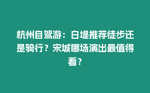 杭州自駕游：白堤推薦徒步還是騎行？宋城哪場演出最值得看？