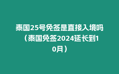 泰國25號免簽是直接入境嗎（泰國免簽2024延長到10月）