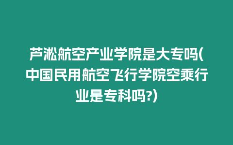 蘆淞航空產(chǎn)業(yè)學院是大專嗎(中國民用航空飛行學院空乘行業(yè)是專科嗎?)