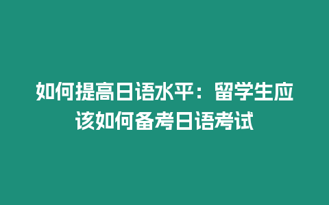 如何提高日語水平：留學生應該如何備考日語考試