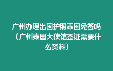 廣州辦理出國護照泰國免簽嗎（廣州泰國大使館簽證需要什么資料）