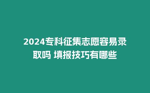 2024專科征集志愿容易錄取嗎 填報(bào)技巧有哪些