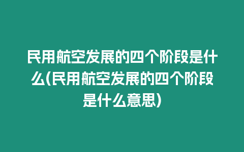 民用航空發展的四個階段是什么(民用航空發展的四個階段是什么意思)