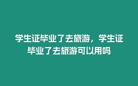 學(xué)生證畢業(yè)了去旅游，學(xué)生證畢業(yè)了去旅游可以用嗎