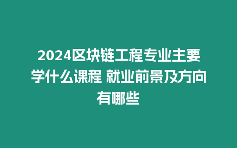 2024區塊鏈工程專業主要學什么課程 就業前景及方向有哪些