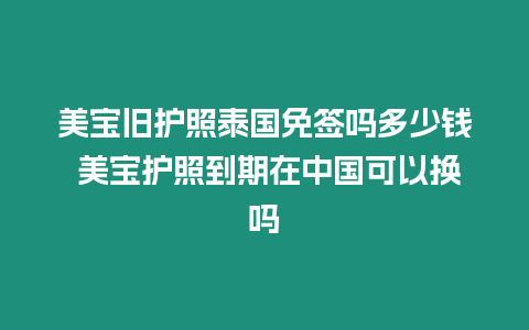 美寶舊護照泰國免簽嗎多少錢 美寶護照到期在中國可以換嗎