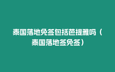 泰國落地免簽包括芭提雅嗎（泰國落地簽免簽）