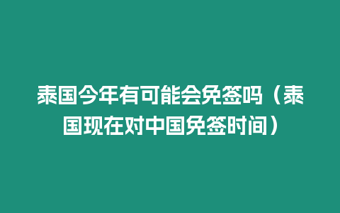 泰國今年有可能會免簽嗎（泰國現在對中國免簽時間）