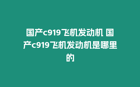 國產(chǎn)c919飛機發(fā)動機 國產(chǎn)c919飛機發(fā)動機是哪里的