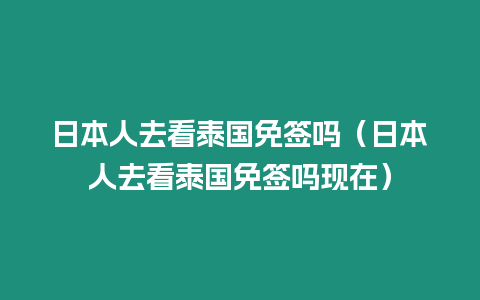 日本人去看泰國免簽嗎（日本人去看泰國免簽嗎現在）