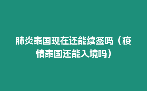 肺炎泰國現在還能續簽嗎（疫情泰國還能入境嗎）