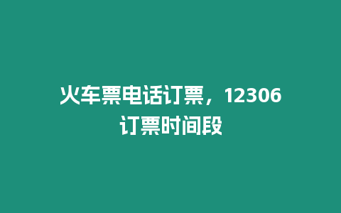 火車票電話訂票，12306訂票時間段