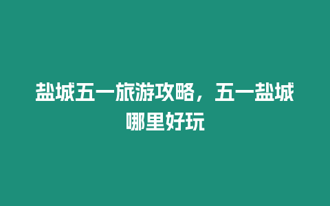 鹽城五一旅游攻略，五一鹽城哪里好玩