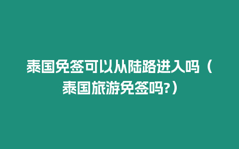 泰國免簽可以從陸路進入嗎（泰國旅游免簽嗎?）