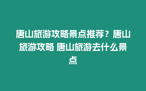 唐山旅游攻略景點推薦？唐山旅游攻略 唐山旅游去什么景點