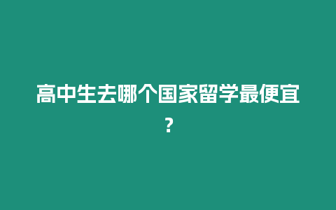 高中生去哪個國家留學(xué)最便宜？