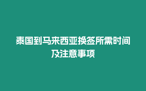 泰國到馬來西亞換簽所需時(shí)間及注意事項(xiàng)