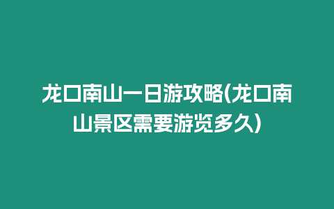 龍口南山一日游攻略(龍口南山景區需要游覽多久)