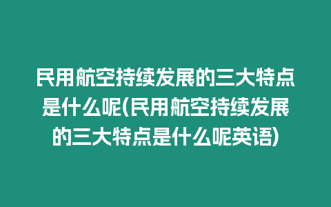 民用航空持續(xù)發(fā)展的三大特點(diǎn)是什么呢(民用航空持續(xù)發(fā)展的三大特點(diǎn)是什么呢英語(yǔ))