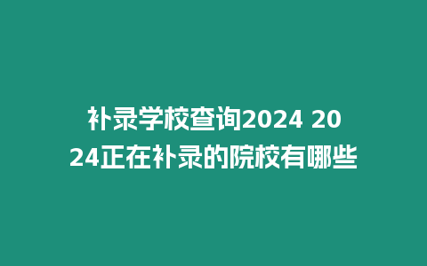 補錄學校查詢2024 2024正在補錄的院校有哪些