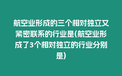 航空業(yè)形成的三個(gè)相對(duì)獨(dú)立又緊密聯(lián)系的行業(yè)是(航空業(yè)形成了3個(gè)相對(duì)獨(dú)立的行業(yè)分別是)