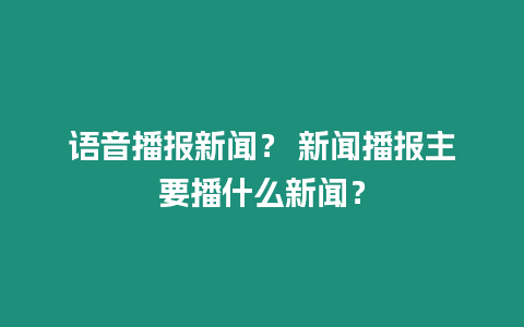 語音播報新聞？ 新聞播報主要播什么新聞？