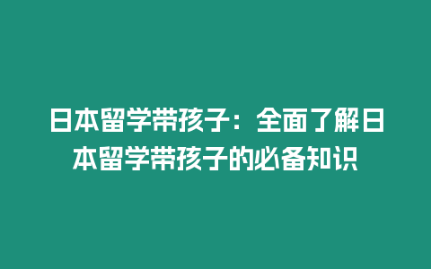 日本留學帶孩子：全面了解日本留學帶孩子的必備知識