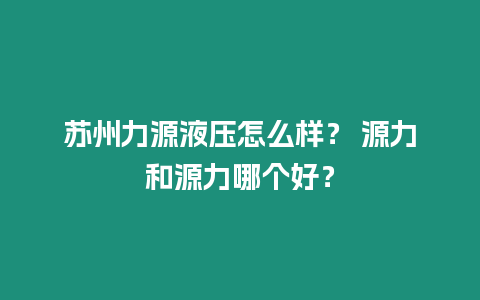 蘇州力源液壓怎么樣？ 源力和源力哪個好？