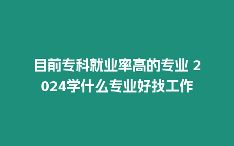 目前專科就業(yè)率高的專業(yè) 2024學什么專業(yè)好找工作