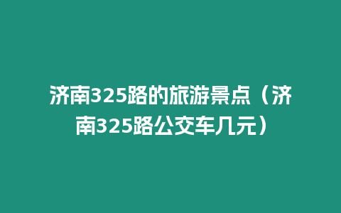 濟(jì)南325路的旅游景點(diǎn)（濟(jì)南325路公交車幾元）