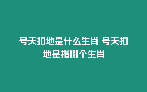 號天扣地是什么生肖 號天扣地是指哪個生肖