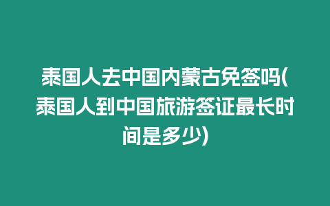 泰國人去中國內蒙古免簽嗎(泰國人到中國旅游簽證最長時間是多少)