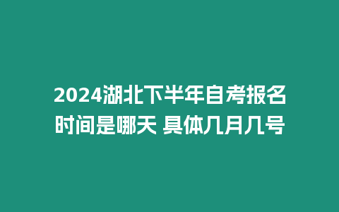 2024湖北下半年自考報名時間是哪天 具體幾月幾號