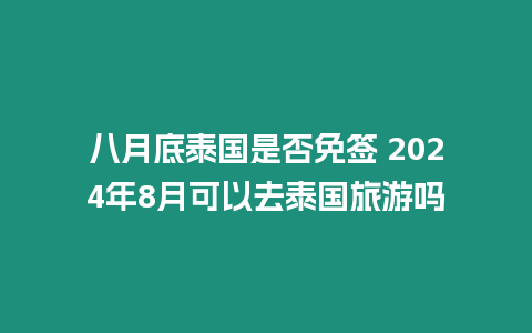 八月底泰國是否免簽 2024年8月可以去泰國旅游嗎