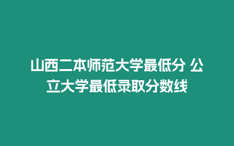 山西二本師范大學最低分 公立大學最低錄取分數線