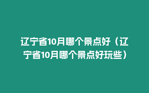 遼寧省10月哪個景點(diǎn)好（遼寧省10月哪個景點(diǎn)好玩些）